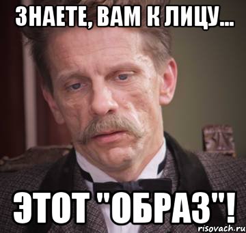 знаете, вам к лицу... этот "образ"!