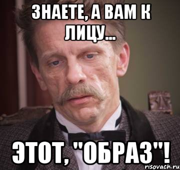 знаете, а вам к лицу... этот, "образ"!