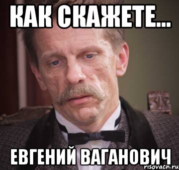 как скажете... Евгений Ваганович