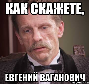 как скажете, Евгений Ваганович
