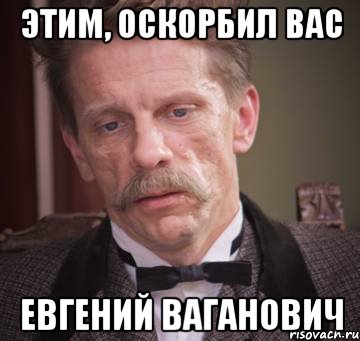 этим, оскорбил вас Евгений Ваганович