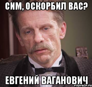 сим, оскорбил вас? Евгений Ваганович