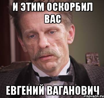 и этим оскорбил вас Евгений Ваганович