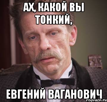 ах, какой вы тонкий, Евгений Ваганович