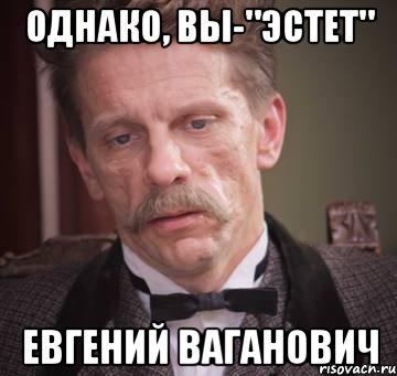 однако, вы-"эстет" Евгений Ваганович