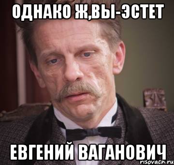 однако ж,вы-эстет Евгений Ваганович