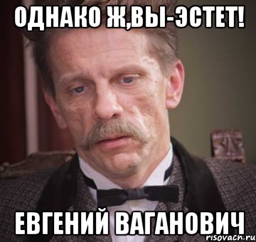 однако ж,вы-эстет! Евгений Ваганович