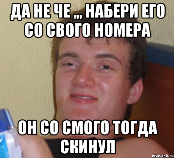 ДА НЕ Че ,,, набери его со свого номера он со смого тогда скинул, Мем 10 guy (Stoner Stanley really high guy укуренный парень)