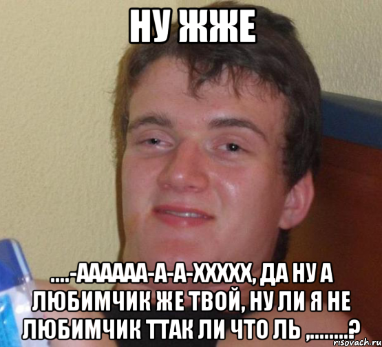 Ну жже ....-Аааааа-а-а-ххххх, да ну а любимчик же твой, ну ли я не любимчик ТтАК ли что ль ,........?, Мем 10 guy (Stoner Stanley really high guy укуренный парень)