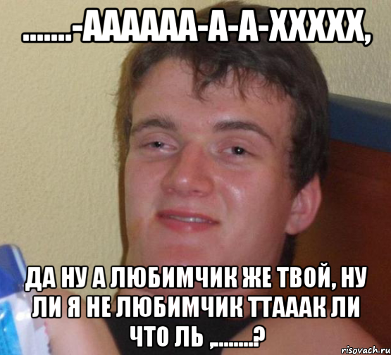 .......-Аааааа-а-а-ххххх, да ну а любимчик же твой, ну ли я не любимчик ТтааАК ли что ль ,........?, Мем 10 guy (Stoner Stanley really high guy укуренный парень)