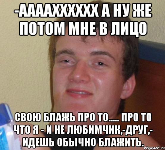 -аааахххххх а ну же потом мне в лицо Свою БЛАЖЬ ПРО ТО..... Про то что я - и не любимчик,-друг,- идешь обычно блажить., Мем 10 guy (Stoner Stanley really high guy укуренный парень)