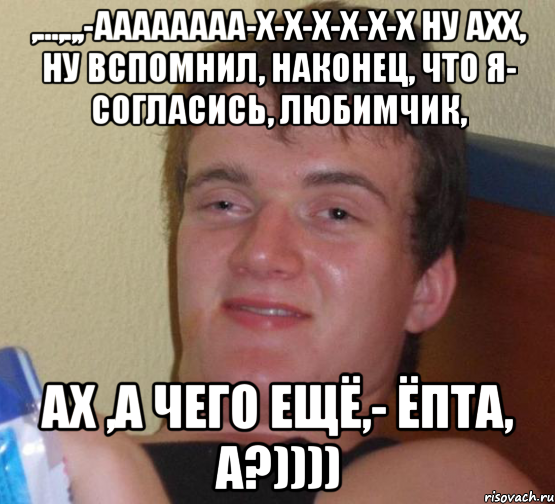 ,...,.,,-ААаааааа-х-х-х-х-х-х ну ахх, ну Вспомнил, наконец, что я- согласись, любимчик, Ах ,а чего ещё,- Ёпта, а?)))), Мем 10 guy (Stoner Stanley really high guy укуренный парень)