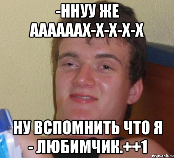 -Ннуу же Аааааах-х-х-х-х ну вспомнить что я - любимчик.++1, Мем 10 guy (Stoner Stanley really high guy укуренный парень)