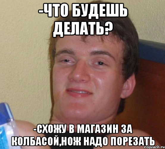 -Что будешь делать? -Схожу в магазин за колбасой,нож надо порезать, Мем 10 guy (Stoner Stanley really high guy укуренный парень)