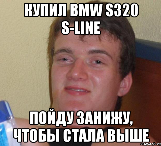 купил BMW S320 S-line ПОЙДУ ЗАНИЖУ, ЧТОБЫ СТАЛА ВЫШЕ, Мем 10 guy (Stoner Stanley really high guy укуренный парень)