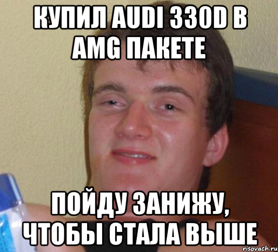 купил AUDI 330D в AMG ПАКЕТЕ ПОЙДУ ЗАНИЖУ, ЧТОБЫ СТАЛА ВЫШЕ, Мем 10 guy (Stoner Stanley really high guy укуренный парень)