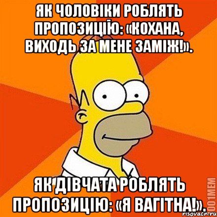 Як чоловіки роблять пропозицію: «Кохана, виходь за мене заміж!». Як дівчата роблять пропозицію: «Я вагітна!».