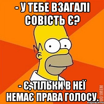 - У тебе взагалі совість є? - Є, тільки в неї немає права голосу., Мем Гомер adv