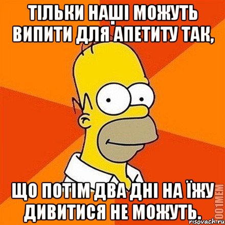 Тільки наші можуть випити для апетиту так, що потім два дні на їжу дивитися не можуть., Мем Гомер adv