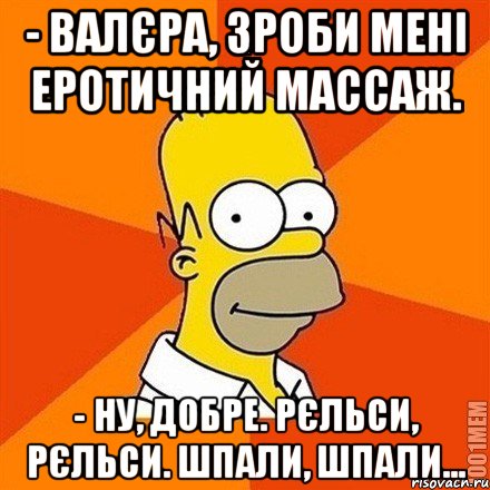 - Валєра, зроби мені еротичний массаж. - Ну, добре. Рєльси, рєльси. Шпали, шпали..., Мем Гомер adv