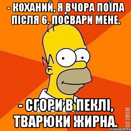 - Коханий, я вчора поїла після 6. Посвари мене. - Сгори в пеклі, тварюки жирна., Мем Гомер adv