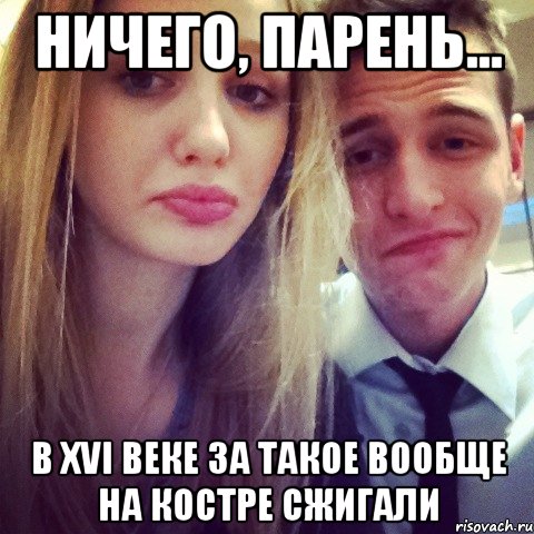 Ничего, парень... в XVI веке за такое вообще на костре сжигали, Мем 111