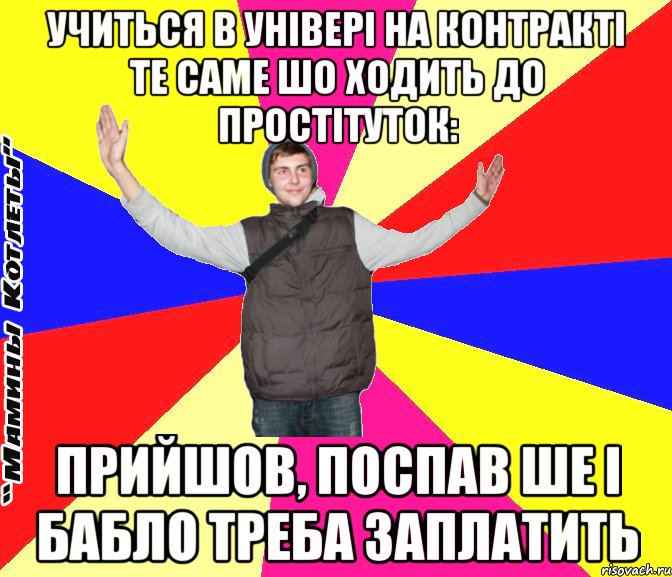 учиться в універі на контракті те саме шо ходить до простітуток: прийшов, поспав ше і бабло треба заплатить