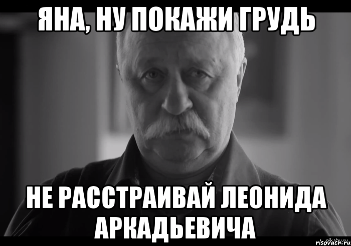 Яна, ну покажи грудь не расстраивай леонида аркадьевича, Мем Не огорчай Леонида Аркадьевича