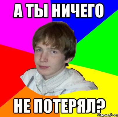 А ТЫ НИЧЕГО НЕ ПОТЕРЯЛ?