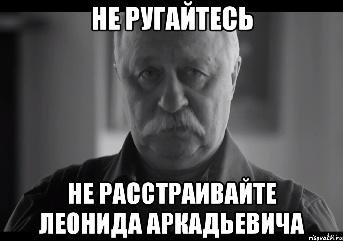 не ругайтесь не расстраивайте леонида аркадьевича, Мем Не огорчай Леонида Аркадьевича