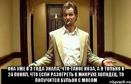  Она уже в 3 года знала, что такое коза, а я только в 24 понял, что если разогреть в микрухе холодец, то получится бульон с мясом, Мем Ну чо