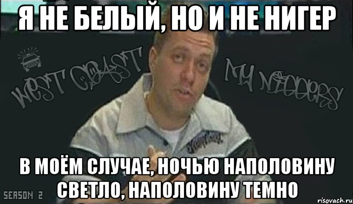 Я не белый, но и не нигер В моём случае, ночью наполовину светло, наполовину темно
