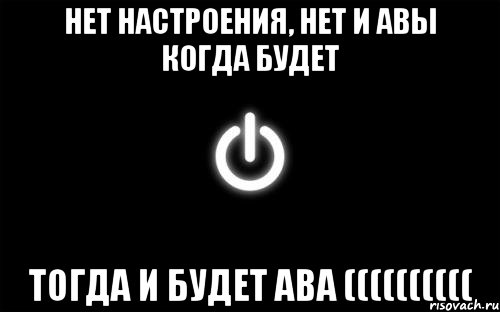 нет настроения, нет и авы когда будет тогда и будет ава ((((((((((