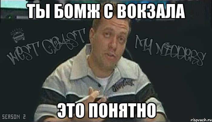 ты бомж с вокзала это понятно