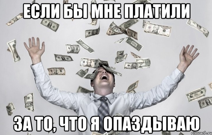 ЕСЛИ БЫ МНЕ ПЛАТИЛИ ЗА ТО, ЧТО Я ОПАЗДЫВАЮ