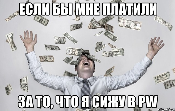 ЕСЛИ БЫ МНЕ ПЛАТИЛИ ЗА ТО, ЧТО Я СИЖУ В PW