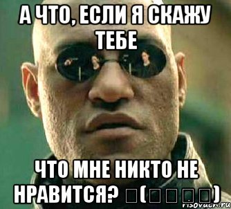 А что, если я скажу тебе Что мне никто не нравится? 〜(￣▽￣〜), Мем  а что если я скажу тебе