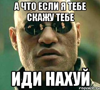 А что если я тебе скажу тебе иди нахуй