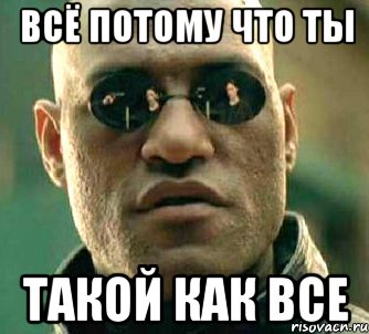 Всё потому что ты такой как все, Мем  а что если я скажу тебе