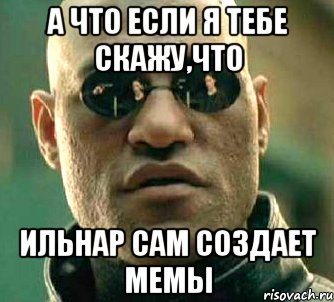 А что если я тебе скажу,что Ильнар сам создает мемы, Мем  а что если я скажу тебе