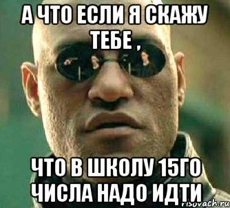 а что если я скажу тебе , что в школу 15го числа надо идти, Мем  а что если я скажу тебе