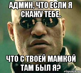 Админ, что если я скажу тебе, Что с твоей мамкой там был я?, Мем  а что если я скажу тебе