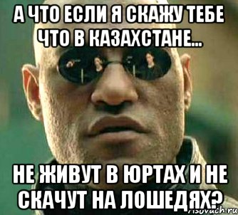 А что если я скажу тебе что в Казахстане... Не живут в Юртах и не скачут на лошедях?, Мем  а что если я скажу тебе