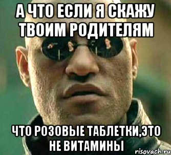 А что если я скажу твоим родителям что розовые таблетки,это не витамины, Мем  а что если я скажу тебе