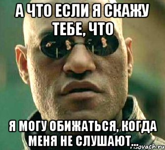 А что если я скажу тебе, что Я могу обижаться, когда меня не слушают..., Мем  а что если я скажу тебе