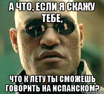 А что, если я скажу тебе, что к лету ты сможешь говорить на испанском?, Мем  а что если я скажу тебе