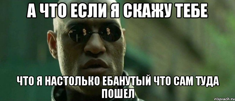 А что если я скажу тебе что я настолько ебанутый что сам туда пошел, Мем А что если я скажу тебе