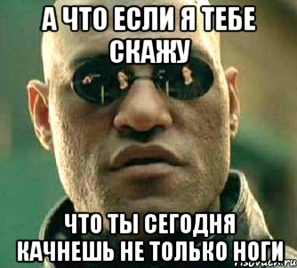 А что если я тебе скажу что ты сегодня качнешь не только ноги, Мем  а что если я скажу тебе