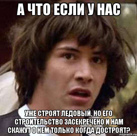 А что если у нас уже строят ледовый, но его строительство засекречено и нам скажут о нем только когда достроят?, Мем А что если (Киану Ривз)