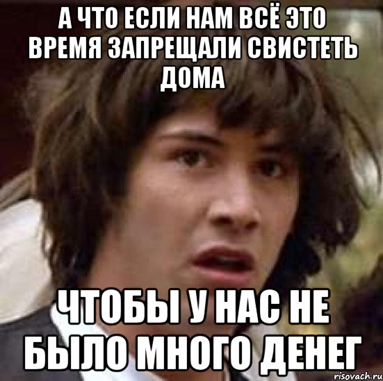 А ЧТО ЕСЛИ НАМ ВСЁ ЭТО ВРЕМЯ ЗАПРЕЩАЛИ СВИСТЕТЬ ДОМА ЧТОБЫ У НАС НЕ БЫЛО МНОГО ДЕНЕГ, Мем А что если (Киану Ривз)